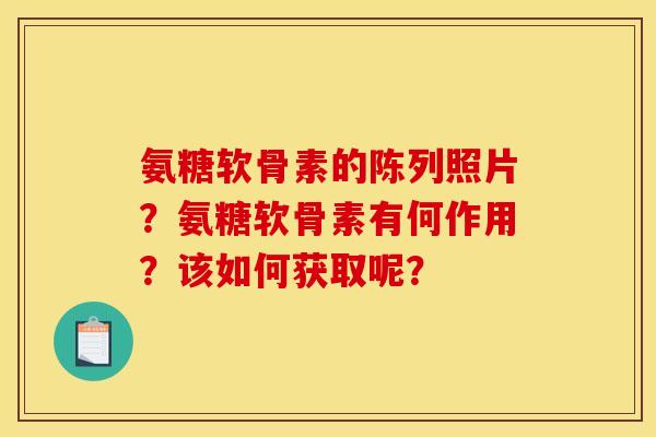 氨糖软骨素的陈列照片？氨糖软骨素有何作用？该如何获取呢？
