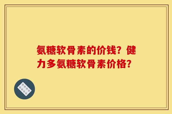 氨糖软骨素的价钱？健力多氨糖软骨素价格？
