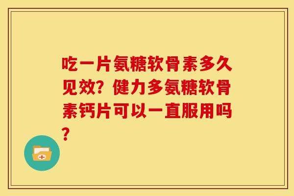 吃一片氨糖软骨素多久见效？健力多氨糖软骨素钙片可以一直服用吗？