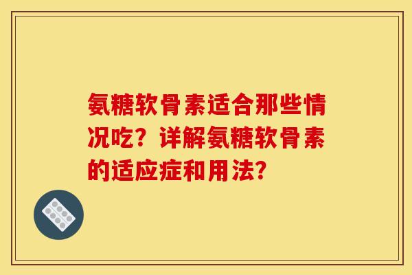 氨糖软骨素适合那些情况吃?详解氨糖软骨素的适应症和用法? 氨糖软骨素适合那些情况吃?详解氨糖软骨素的适应症和用法?