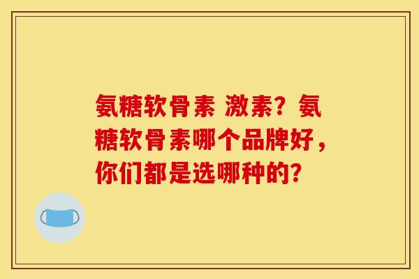 氨糖软骨素 激素?氨糖软骨素哪个品牌好,你们都是选哪种的? 氨糖软骨素 激素?氨糖软骨素哪个品牌好,你们都是选哪种的?