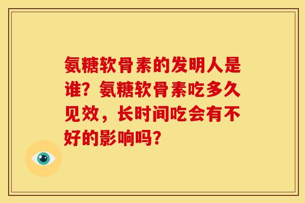氨糖软骨素的发明人是谁？氨糖软骨素吃多久见效，长时间吃会有不好的影响吗？