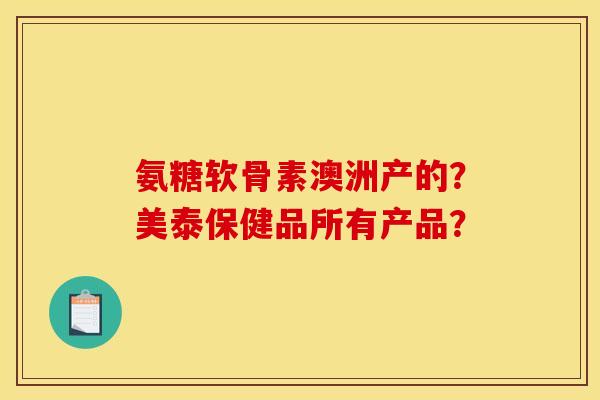 氨糖软骨素澳洲产的？美泰保健品所有产品？