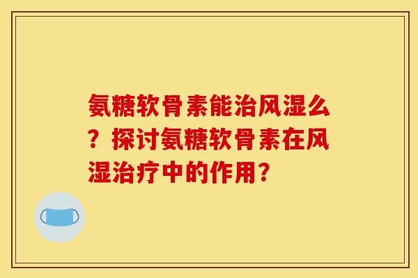 氨糖软骨素能么?探讨氨糖软骨素在中的作用? 氨糖软骨素能么?探讨氨糖软骨素在中的作用?