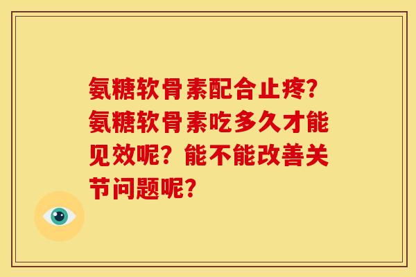 氨糖软骨素配合止疼？氨糖软骨素吃多久才能见效呢？能不能改善关节问题呢？