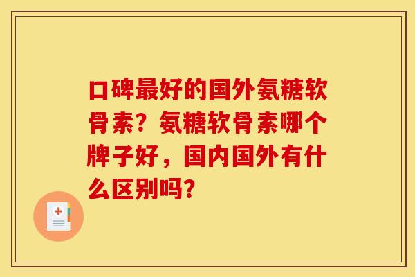 口碑最好的国外氨糖软骨素？氨糖软骨素哪个牌子好，国内国外有什么区别吗？