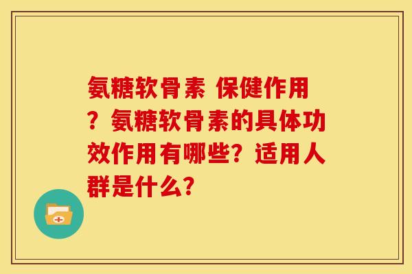 氨糖软骨素 保健作用？氨糖软骨素的具体功效作用有哪些？适用人群是什么？
