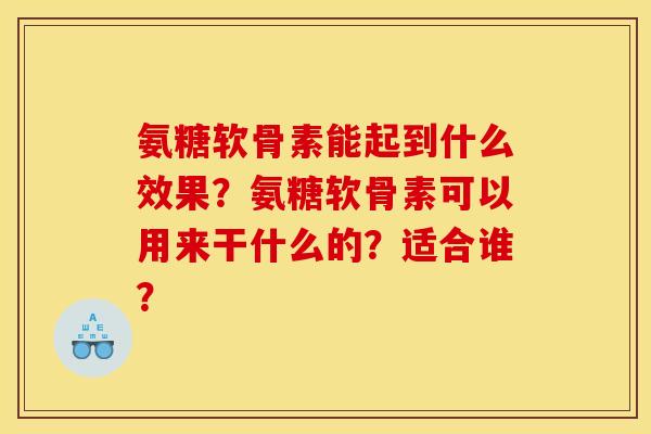 氨糖软骨素能起到什么效果？氨糖软骨素可以用来干什么的？适合谁？