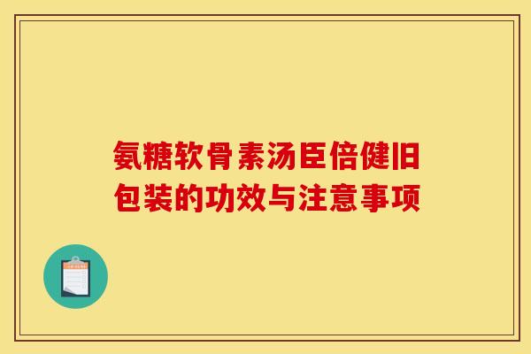 氨糖软骨素汤臣倍健旧包装的功效与注意事项