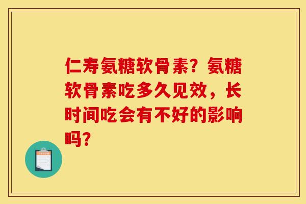 仁寿氨糖软骨素？氨糖软骨素吃多久见效，长时间吃会有不好的影响吗？