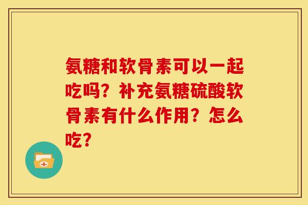 氨糖和软骨素可以一起吃吗？补充氨糖硫酸软骨素有什么作用？怎么吃？