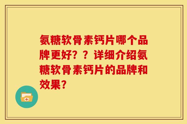 氨糖软骨素钙片哪个品牌更好？？详细介绍氨糖软骨素钙片的品牌和效果？