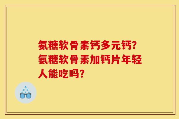 氨糖软骨素钙多元钙？氨糖软骨素加钙片年轻人能吃吗？