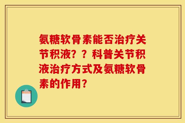 氨糖软骨素能否治疗关节积液？？科普关节积液治疗方式及氨糖软骨素的作用？