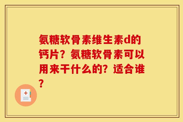 氨糖软骨素维生素d的钙片？氨糖软骨素可以用来干什么的？适合谁？