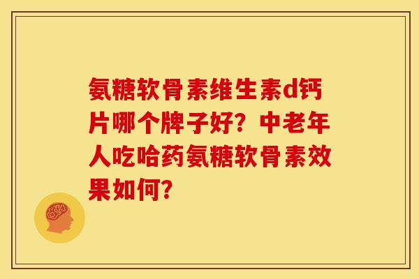 氨糖软骨素维生素d钙片哪个牌子好？中老年人吃哈药氨糖软骨素效果如何？