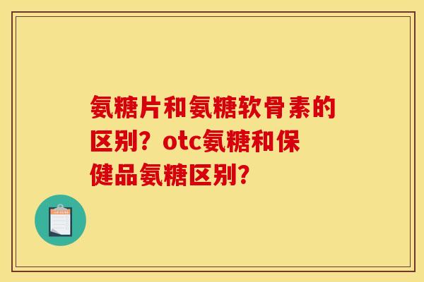 氨糖片和氨糖软骨素的区别？otc氨糖和保健品氨糖区别？