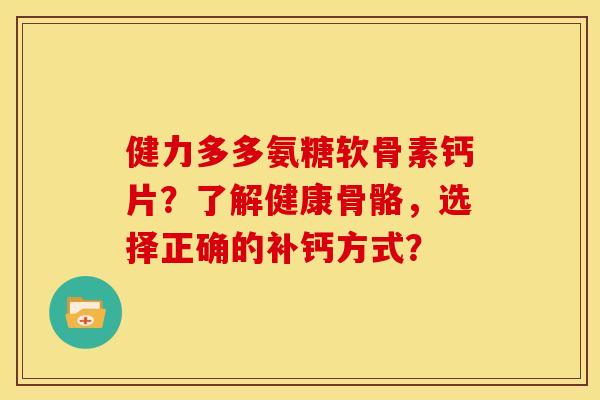 健力多多氨糖软骨素钙片？了解健康骨骼，选择正确的补钙方式？