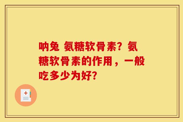 呐兔 氨糖软骨素？氨糖软骨素的作用，一般吃多少为好？