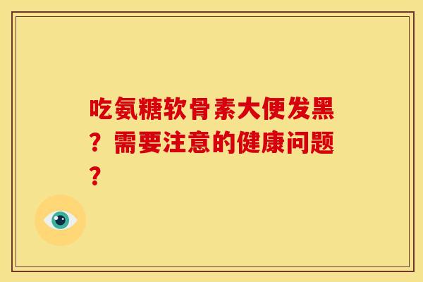 吃氨糖软骨素大便发黑?需要注意的健康问题? 吃氨糖软骨素大便发黑?需要注意的健康问题?