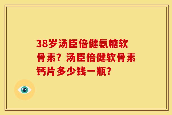38岁汤臣倍健氨糖软骨素？汤臣倍健软骨素钙片多少钱一瓶？