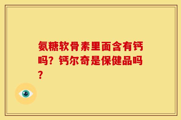 氨糖软骨素里面含有钙吗？钙尔奇是保健品吗？