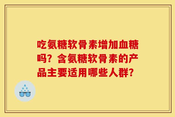 吃氨糖软骨素增加血糖吗？含氨糖软骨素的产品主要适用哪些人群？
