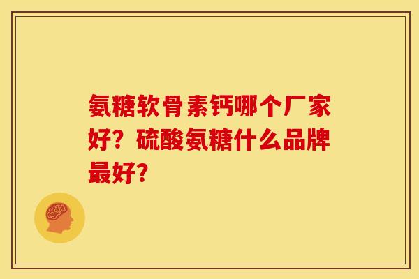 氨糖软骨素钙哪个厂家好?硫酸氨糖什么品牌好? 氨糖软骨素钙哪个厂家好?硫酸氨糖什么品牌好?