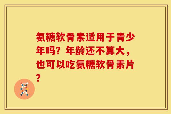 氨糖软骨素适用于青少年吗？年龄还不算大，也可以吃氨糖软骨素片？