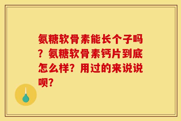 氨糖软骨素能长个子吗?氨糖软骨素钙片到底怎么样?用过的来说说呗? 氨糖软骨素能长个子吗?氨糖软骨素钙片到底怎么样?用过的来说说呗?