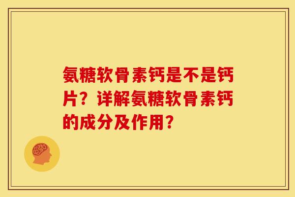 氨糖软骨素钙是不是钙片？详解氨糖软骨素钙的成分及作用？