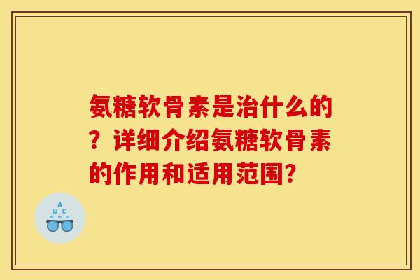 氨糖软骨素是治什么的？详细介绍氨糖软骨素的作用和适用范围？