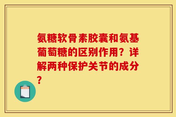 氨糖软骨素胶囊和氨基葡萄糖的区别作用?详解两种保护关节的成分? 氨糖软骨素胶囊和氨基葡萄糖的区别作用?详解两种保护关节的成分?