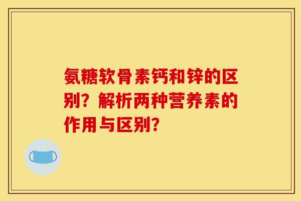 氨糖软骨素钙和锌的区别?解析两种营养素的作用与区别? 氨糖软骨素钙和锌的区别?解析两种营养素的作用与区别?