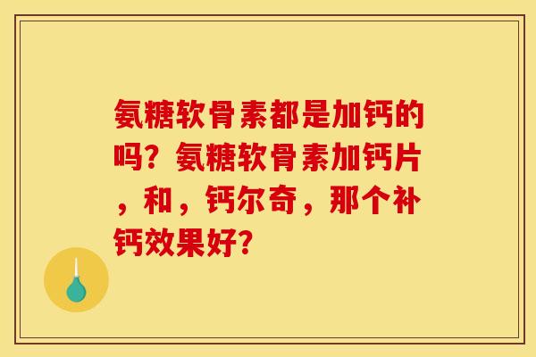 氨糖软骨素都是加钙的吗？氨糖软骨素加钙片，和，钙尔奇，那个补钙效果好？