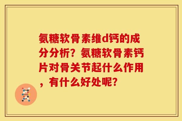 氨糖软骨素维d钙的成分分析？氨糖软骨素钙片对骨关节起什么作用，有什么好处呢？