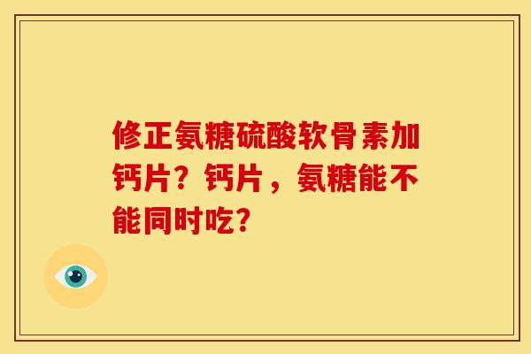 修正氨糖硫酸软骨素加钙片？钙片，氨糖能不能同时吃？
