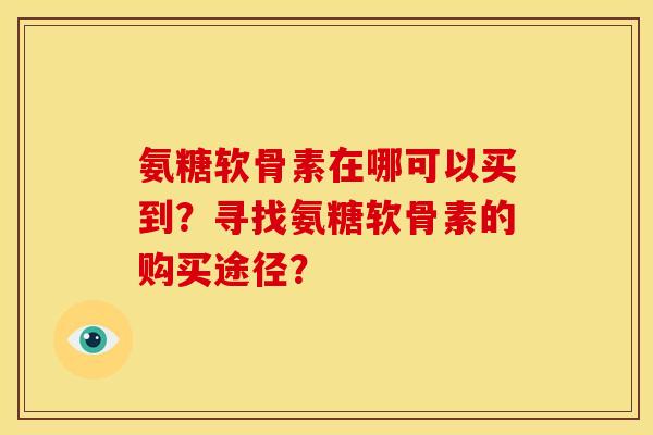 氨糖软骨素在哪可以买到？寻找氨糖软骨素的购买途径？