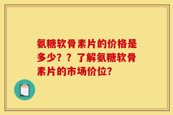 氨糖软骨素片的价格是多少？？了解氨糖软骨素片的市场价位？