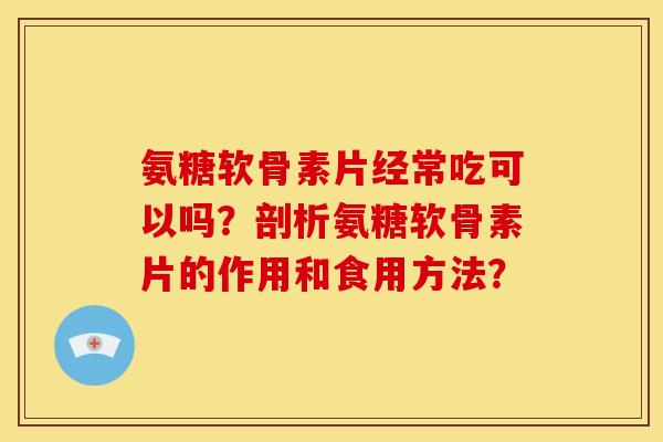 氨糖软骨素片经常吃可以吗?剖析氨糖软骨素片的作用和食用方法? 氨糖软骨素片经常吃可以吗?剖析氨糖软骨素片的作用和食用方法?
