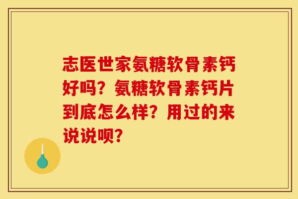 志医世家氨糖软骨素钙好吗？氨糖软骨素钙片到底怎么样？用过的来说说呗？