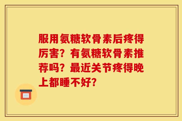 服用氨糖软骨素后疼得厉害？有氨糖软骨素推荐吗？最近关节疼得晚上都睡不好？