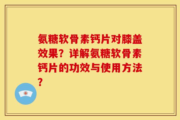 氨糖软骨素钙片对膝盖效果？详解氨糖软骨素钙片的功效与使用方法？