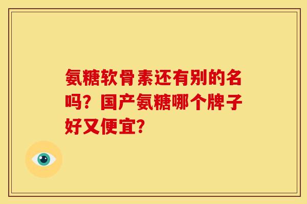 氨糖软骨素还有别的名吗？国产氨糖哪个牌子好又便宜？
