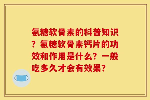 氨糖软骨素的科普知识？氨糖软骨素钙片的功效和作用是什么？一般吃多久才会有效果？