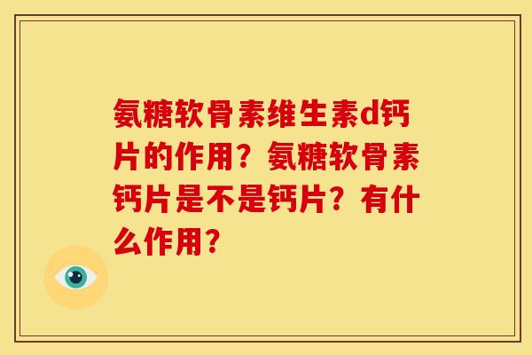 氨糖软骨素维生素d钙片的作用?氨糖软骨素钙片是不是钙片?有什么作用? 氨糖软骨素维生素d钙片的作用?氨糖软骨素钙片是不是钙片?有什么作用?