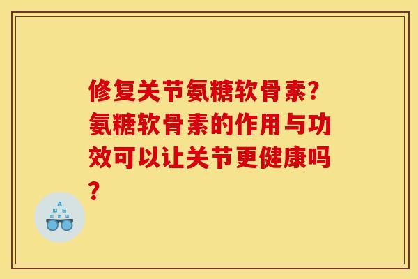 修复关节氨糖软骨素？氨糖软骨素的作用与功效可以让关节更健康吗？