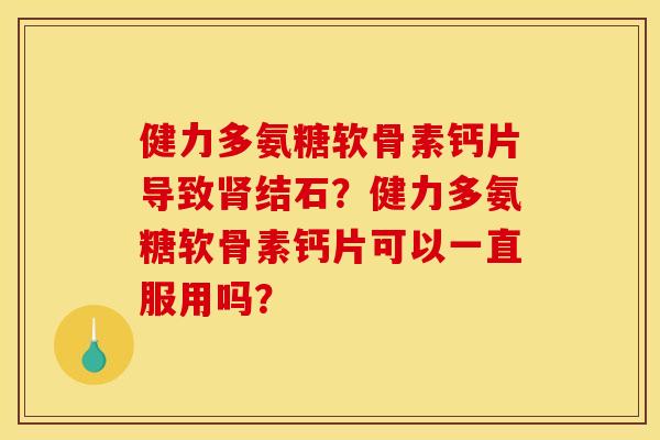 健力多氨糖软骨素钙片导致结石?健力多氨糖软骨素钙片可以一直服用吗? 健力多氨糖软骨素钙片导致结石?健力多氨糖软骨素钙片可以一直服用吗?