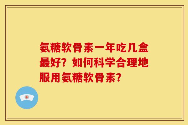 氨糖软骨素一年吃几盒好?如何科学合理地服用氨糖软骨素? 氨糖软骨素一年吃几盒好?如何科学合理地服用氨糖软骨素?