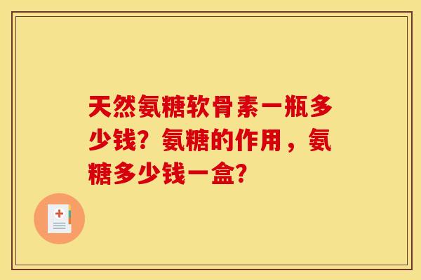 天然氨糖软骨素一瓶多少钱？氨糖的作用，氨糖多少钱一盒？